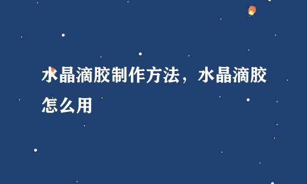 水晶滴胶制作方法，水晶滴胶怎么用