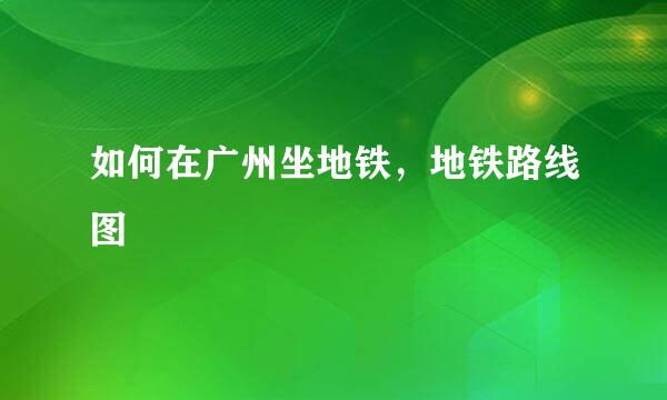 如何在广州坐地铁，地铁路线图