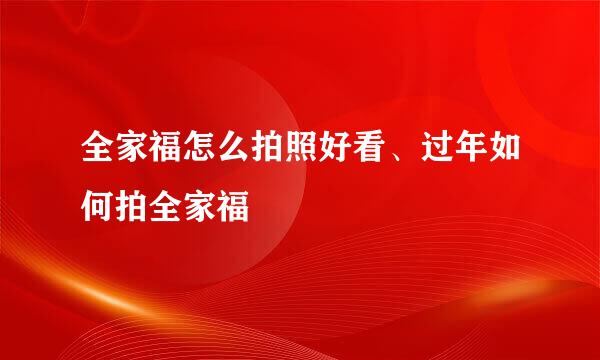 全家福怎么拍照好看、过年如何拍全家福