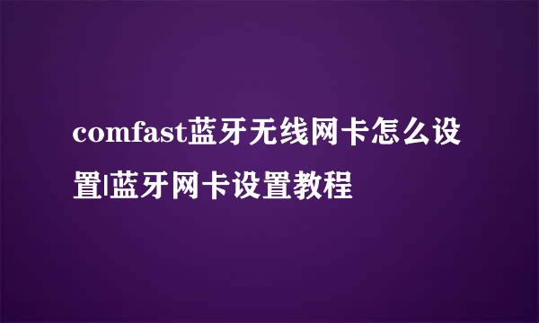 comfast蓝牙无线网卡怎么设置|蓝牙网卡设置教程