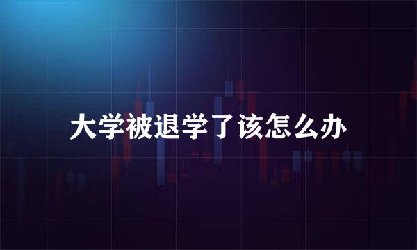 大学被退学了该怎么办