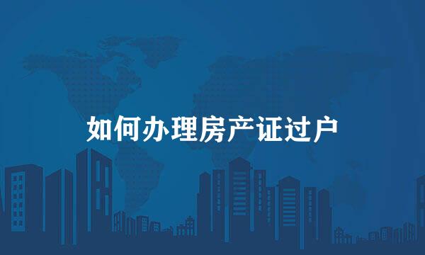 如何办理房产证过户