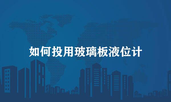 如何投用玻璃板液位计