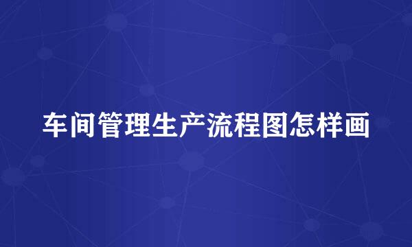 车间管理生产流程图怎样画