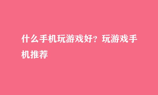什么手机玩游戏好？玩游戏手机推荐