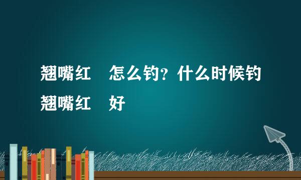翘嘴红鲌怎么钓？什么时候钓翘嘴红鲌好