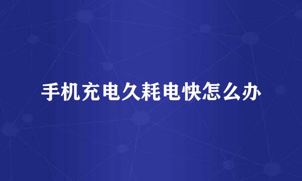 手机充电久耗电快怎么办