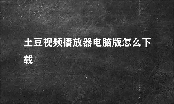 土豆视频播放器电脑版怎么下载