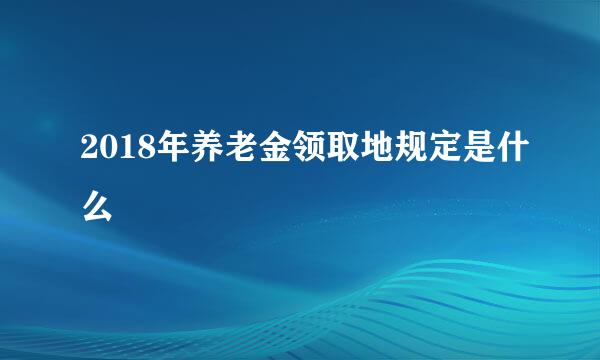 2018年养老金领取地规定是什么