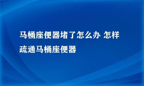 马桶座便器堵了怎么办 怎样疏通马桶座便器