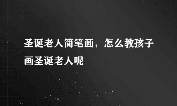 圣诞老人简笔画，怎么教孩子画圣诞老人呢