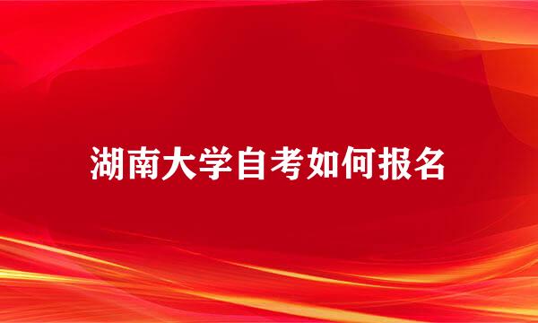 湖南大学自考如何报名