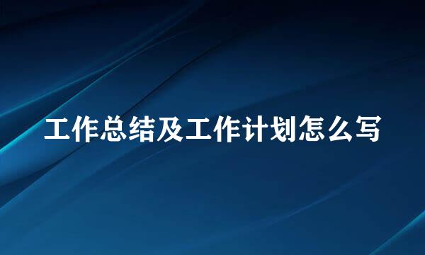 工作总结及工作计划怎么写