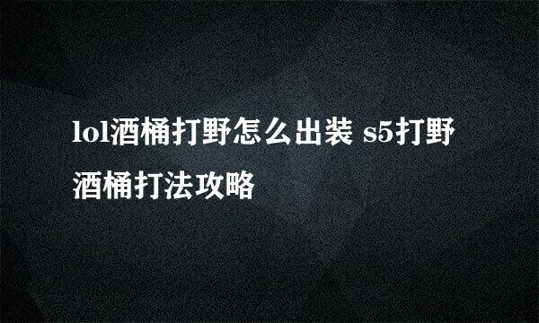 lol酒桶打野怎么出装 s5打野酒桶打法攻略