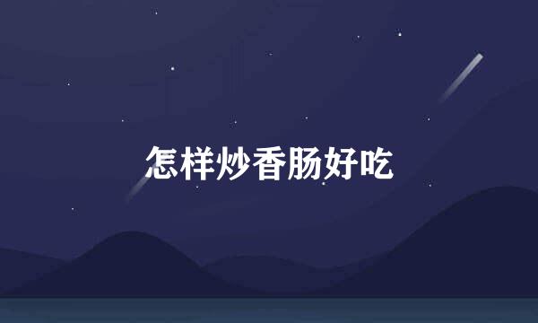 怎样炒香肠好吃