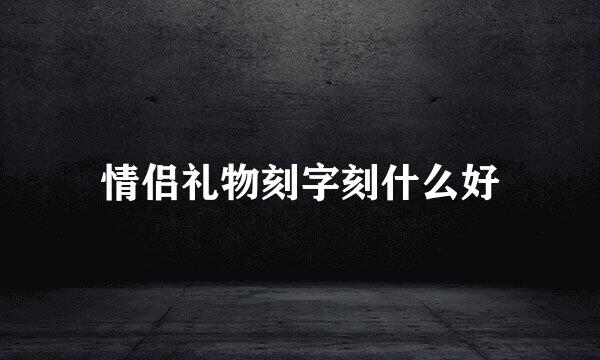 情侣礼物刻字刻什么好