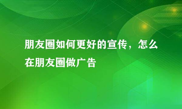 朋友圈如何更好的宣传，怎么在朋友圈做广告