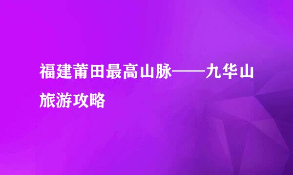 福建莆田最高山脉——九华山旅游攻略
