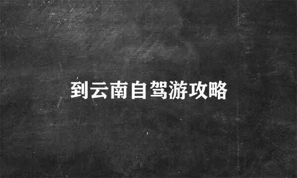 到云南自驾游攻略