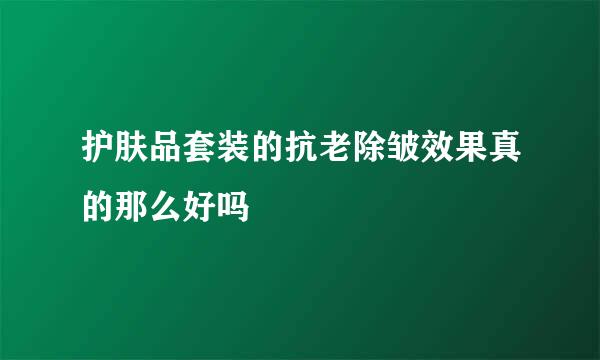 护肤品套装的抗老除皱效果真的那么好吗