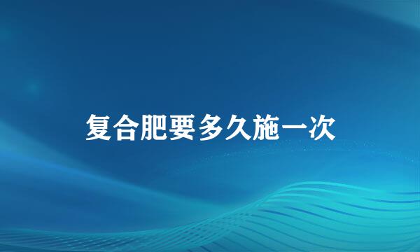 复合肥要多久施一次