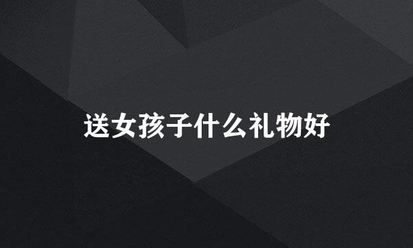 送女孩子什么礼物好