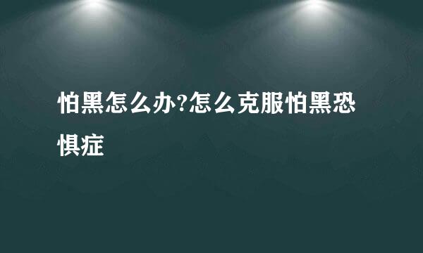 怕黑怎么办?怎么克服怕黑恐惧症