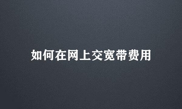 如何在网上交宽带费用