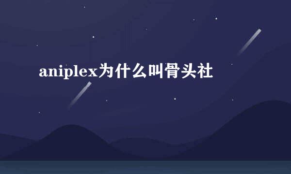 aniplex为什么叫骨头社