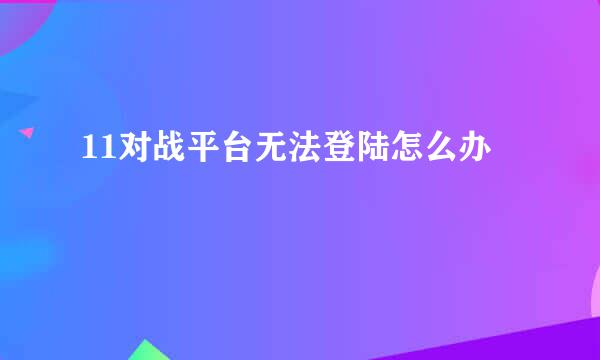 11对战平台无法登陆怎么办