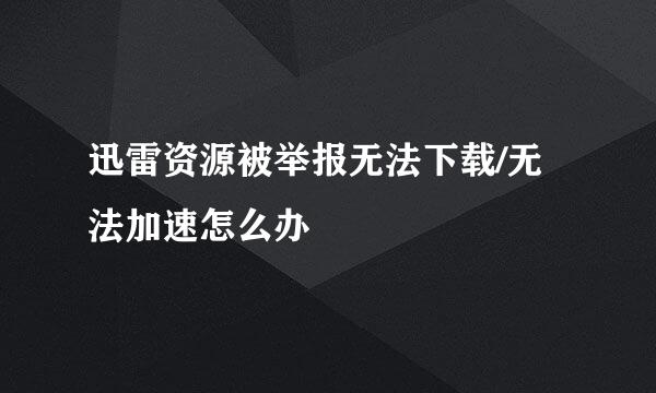 迅雷资源被举报无法下载/无法加速怎么办
