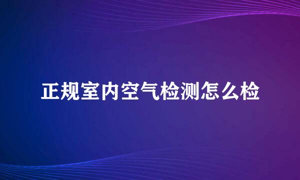 正规室内空气检测怎么检