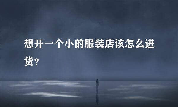 想开一个小的服装店该怎么进货？