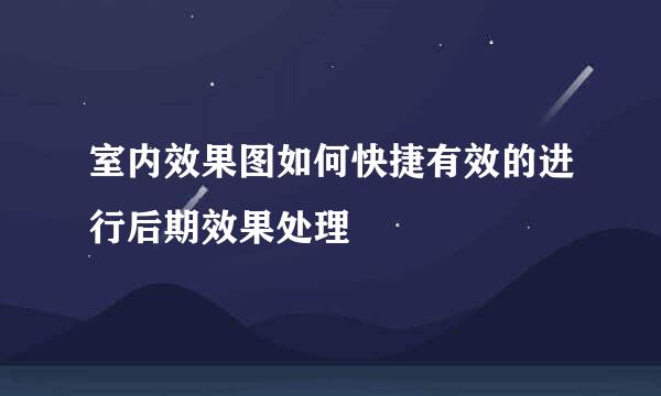 室内效果图如何快捷有效的进行后期效果处理