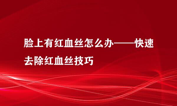 脸上有红血丝怎么办——快速去除红血丝技巧