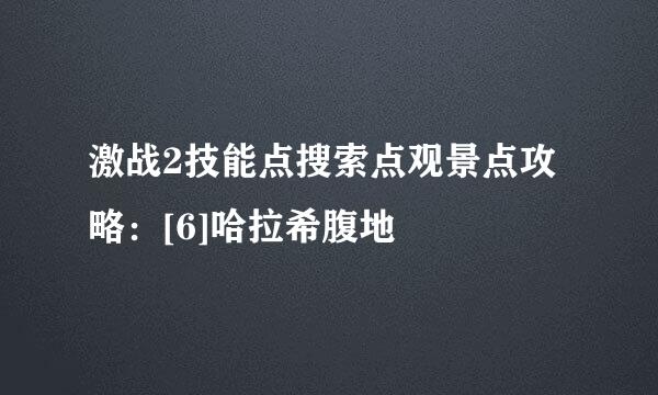 激战2技能点搜索点观景点攻略：[6]哈拉希腹地