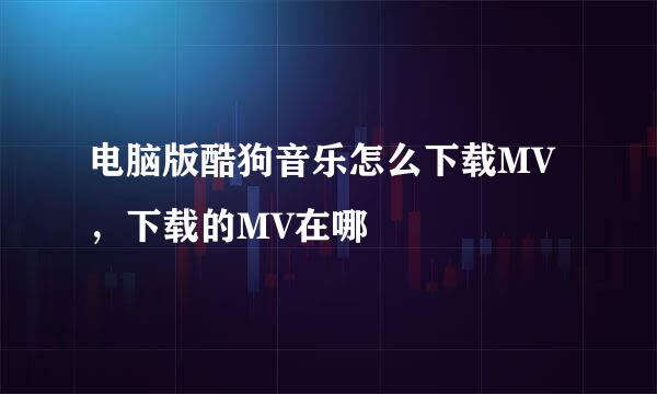 电脑版酷狗音乐怎么下载MV，下载的MV在哪