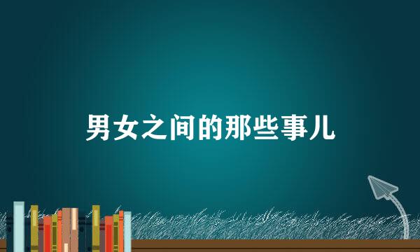 男女之间的那些事儿