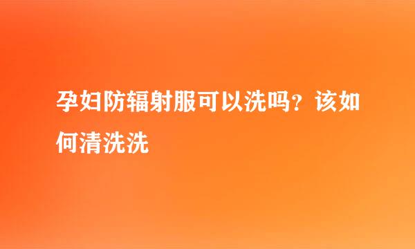 孕妇防辐射服可以洗吗？该如何清洗洗