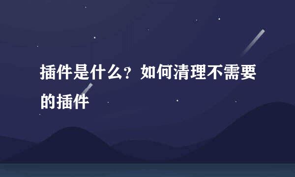 插件是什么？如何清理不需要的插件