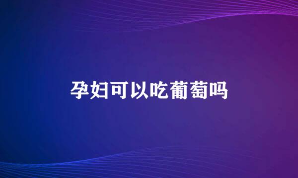 孕妇可以吃葡萄吗
