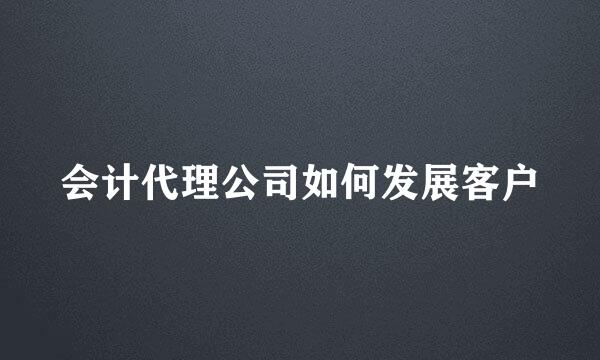 会计代理公司如何发展客户