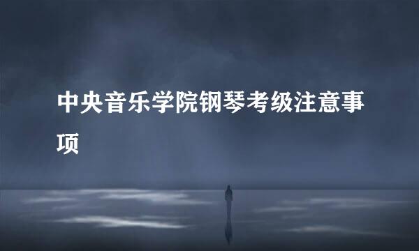 中央音乐学院钢琴考级注意事项