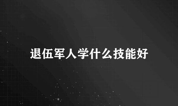 退伍军人学什么技能好