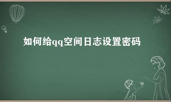 如何给qq空间日志设置密码