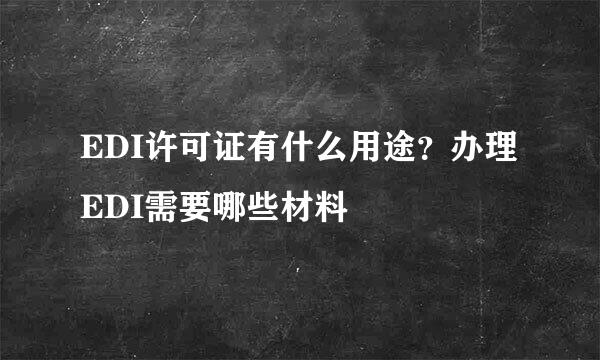 EDI许可证有什么用途？办理EDI需要哪些材料