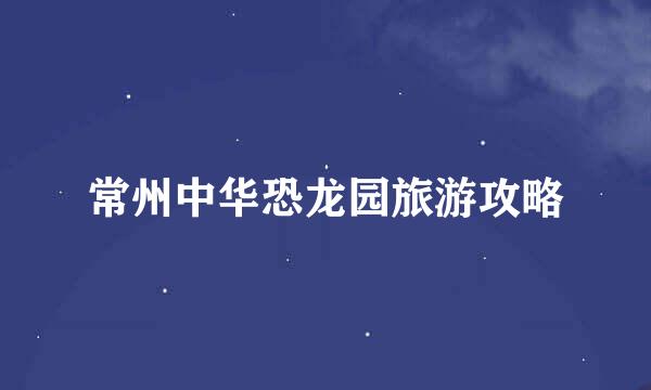 常州中华恐龙园旅游攻略