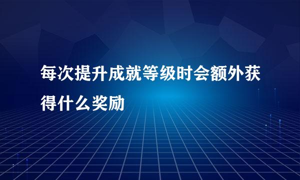 每次提升成就等级时会额外获得什么奖励