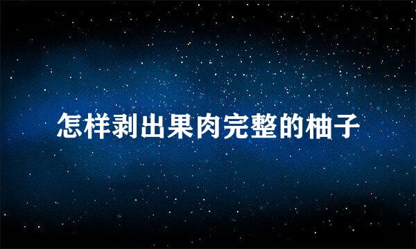 怎样剥出果肉完整的柚子