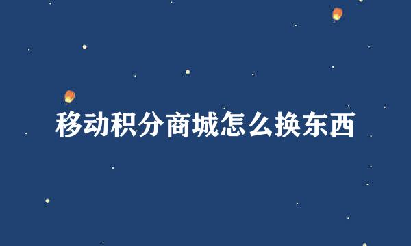 移动积分商城怎么换东西